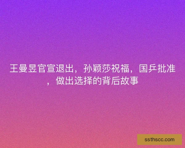 王曼昱官宣退出，孙颖莎祝福，国乒批准，做出选择的背后故事