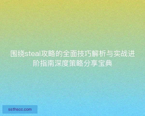围绕steal攻略的全面技巧解析与实战进阶指南深度策略分享宝典