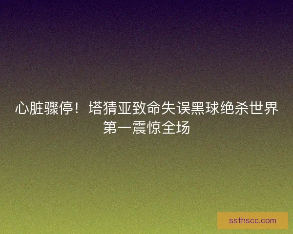 心脏骤停！塔猜亚致命失误黑球绝杀世界第一震惊全场
