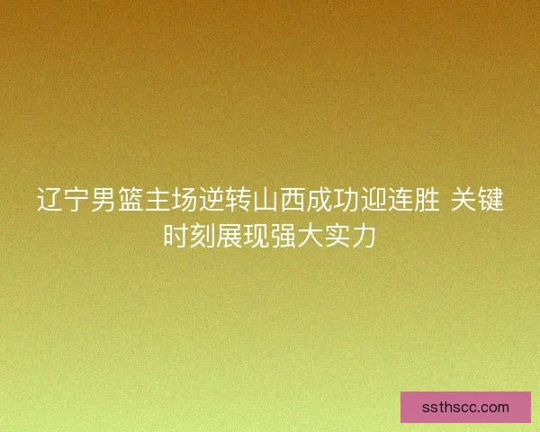 辽宁男篮主场逆转山西成功迎连胜 关键时刻展现强大实力