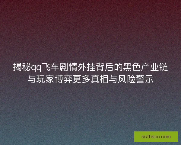 揭秘qq飞车剧情外挂背后的黑色产业链与玩家博弈更多真相与风险警示