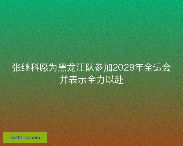张继科愿为黑龙江队参加2029年全运会并表示全力以赴