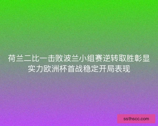 荷兰二比一击败波兰小组赛逆转取胜彰显实力欧洲杯首战稳定开局表现