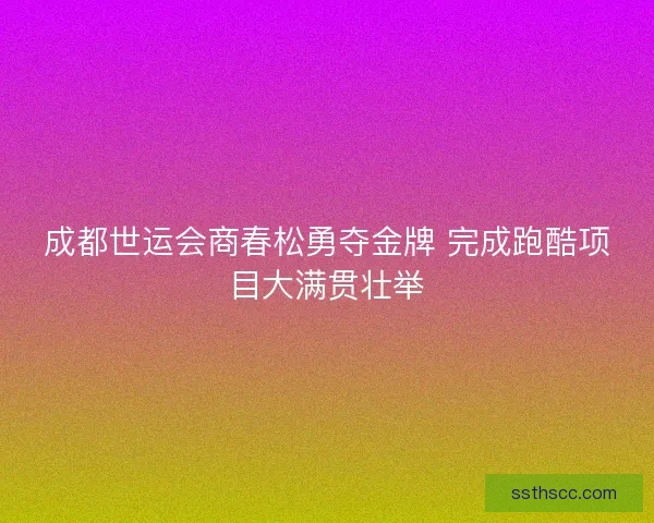成都世运会商春松勇夺金牌 完成跑酷项目大满贯壮举