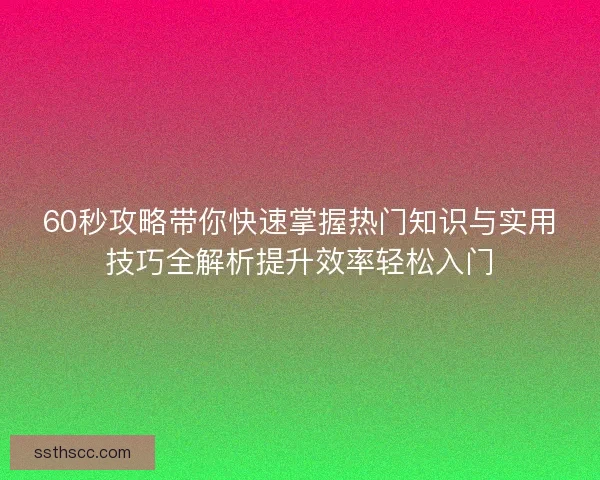 60秒攻略带你快速掌握热门知识与实用技巧全解析提升效率轻松入门