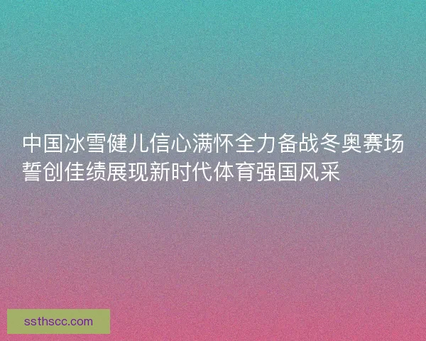 中国冰雪健儿信心满怀全力备战冬奥赛场誓创佳绩展现新时代体育强国风采⛷️🇨🇳🏅