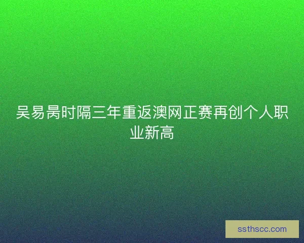吴易昺时隔三年重返澳网正赛再创个人职业新高