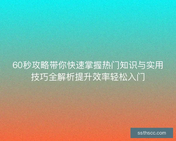 60秒攻略带你快速掌握热门知识与实用技巧全解析提升效率轻松入门