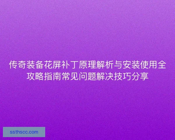 传奇装备花屏补丁原理解析与安装使用全攻略指南常见问题解决技巧分享