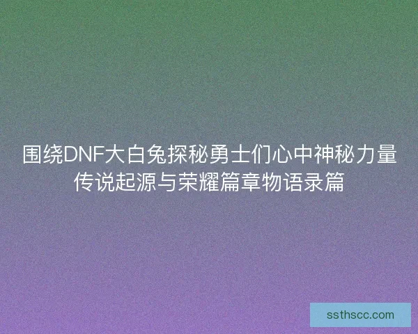 围绕DNF大白兔探秘勇士们心中神秘力量传说起源与荣耀篇章物语录篇